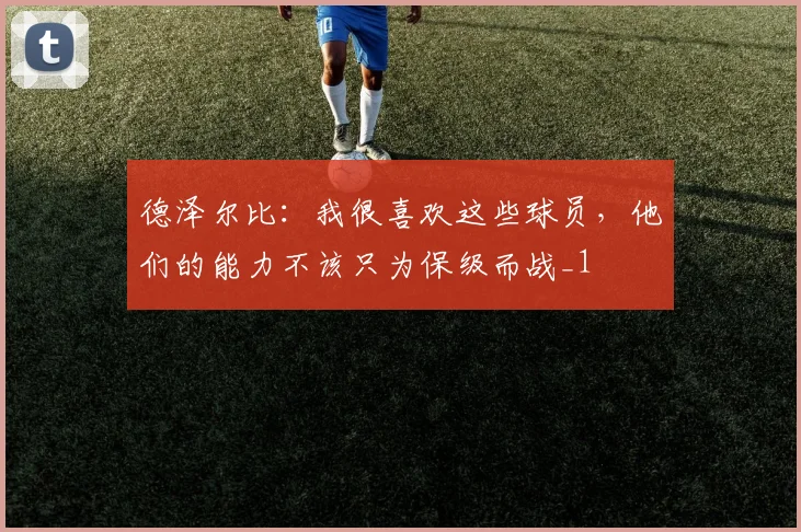 德泽尔比：我很喜欢这些球员，他们的能力不该只为保级而战_1