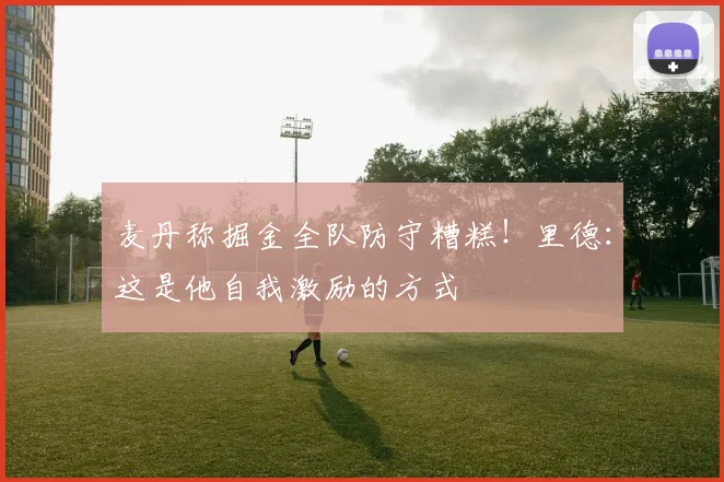 麦丹称掘金全队防守糟糕！里德：这是他自我激励的方式