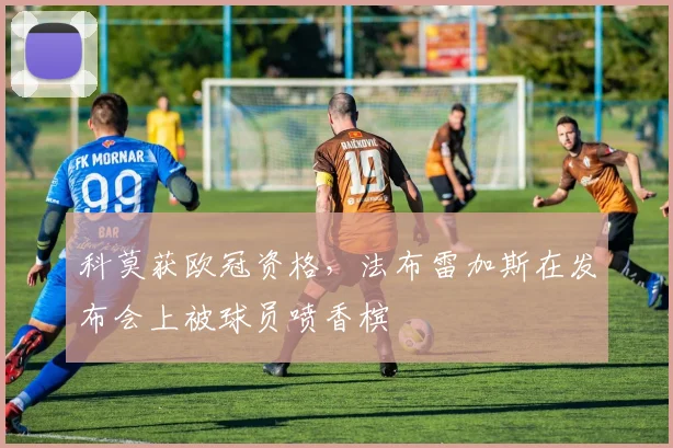 科莫获欧冠资格，法布雷加斯在发布会上被球员喷香槟