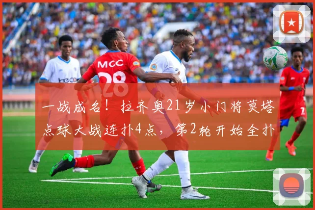 一战成名！拉齐奥21岁小门将莫塔点球大战连扑4点，第2轮开始全扑