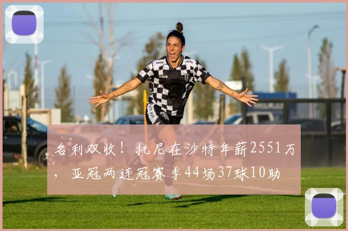 名利双收！托尼在沙特年薪2551万，亚冠两连冠赛季44场37球10助