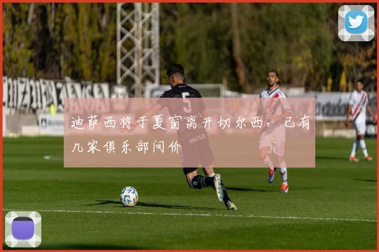 迪萨西将于夏窗离开切尔西，已有几家俱乐部问价